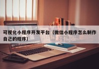 可视化小程序开发平台（微信小程序怎么制作自己的程序）