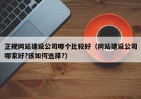 正规网站建设公司哪个比较好（网站建设公司哪家好?该如何选择?）