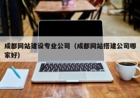 成都网站建设专业公司（成都网站搭建公司哪家好）