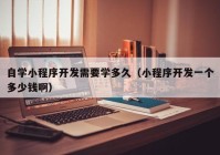 自学小程序开发需要学多久（小程序开发一个多少钱啊）